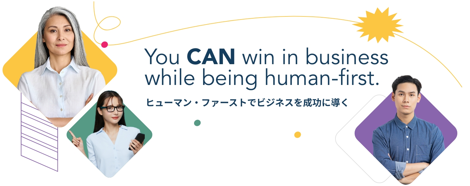 you CAN win in business while being human-first. ヒューマン・ファーストでビジネスを成功に導く